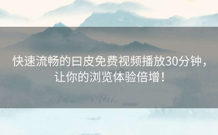 快速流畅的曰皮免费视频播放30分钟,让你的浏览体验倍增! 快速流畅的曰皮免费视频播放30分钟,让你的浏览体验倍增!