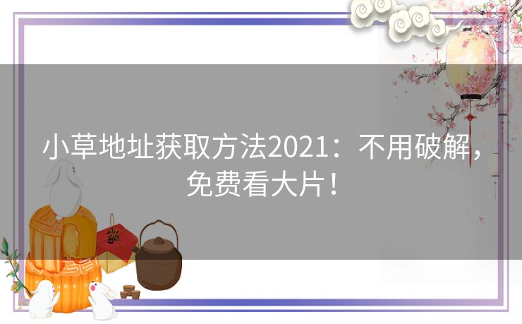 小草地址获取方法2021：不用破解，免费看大片！