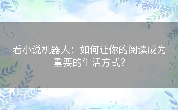 看小说机器人:如何让你的阅读成为重要的生活方式? 看小说机器人:如何让你的阅读成为重要的生活方式?