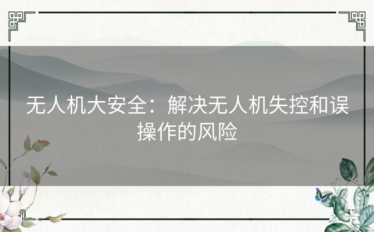 无人机大安全:解决无人机失控和误操作的风险 无人机大安全:解决无人机失控和误操作的风险