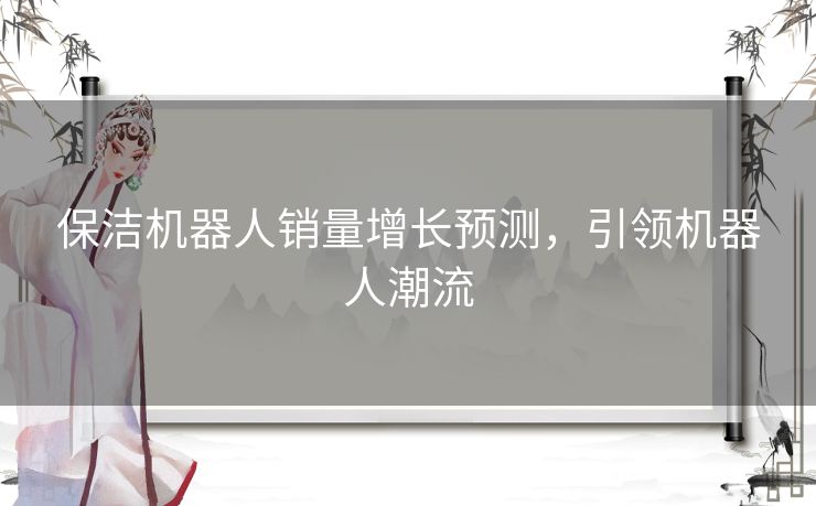 保洁机器人销量增长预测,引领机器人潮流 保洁机器人销量增长预测,引领机器人潮流
