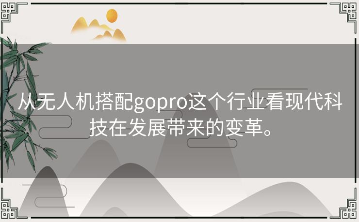 从无人机搭配gopro这个行业看现代科技在发展带来的变革。 从无人机搭配gopro这个行业看现代科技在发展带来的变革。