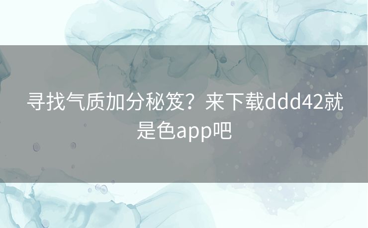 寻找气质加分秘笈?来下载ddd42就是色app吧 寻找气质加分秘笈?来下载ddd42就是色app吧