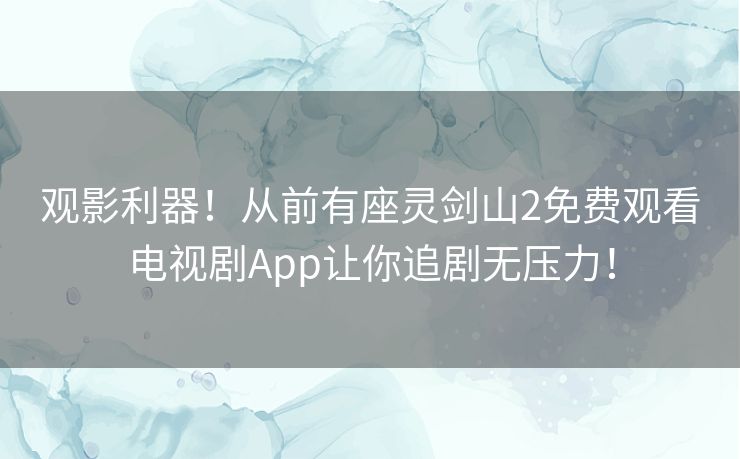 观影利器!从前有座灵剑山2免费观看电视剧App让你追剧无压力! 观影利器!从前有座灵剑山2免费观看电视剧App让你追剧无压力!