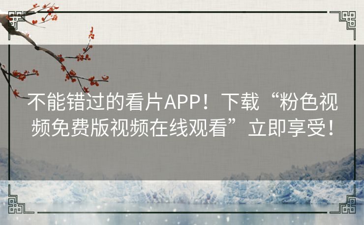 不能错过的看片APP!下载“粉色视频免费版视频在线观看”立即享受! 不能错过的看片APP!下载“粉色视频免费版视频在线观看”立即享受!