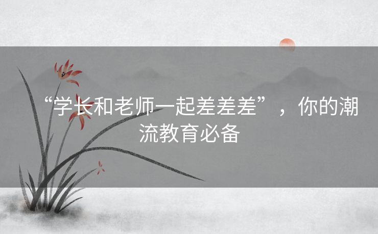 “学长和老师一起差差差”,你的潮流教育必备 “学长和老师一起差差差”,你的潮流教育必备