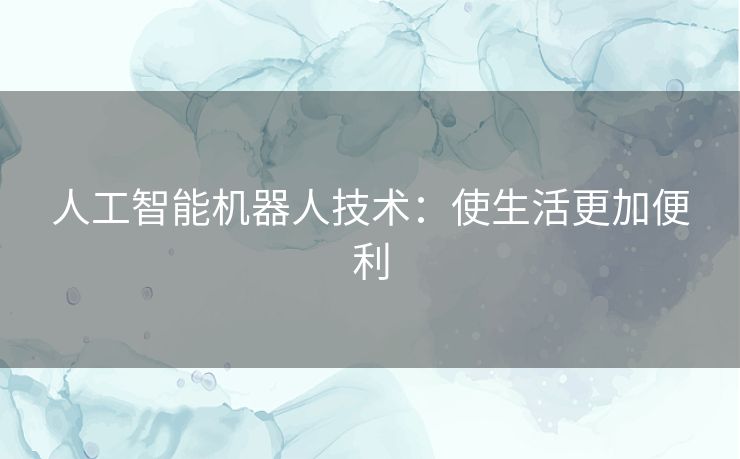 人工智能机器人技术:使生活更加便利 人工智能机器人技术:使生活更加便利