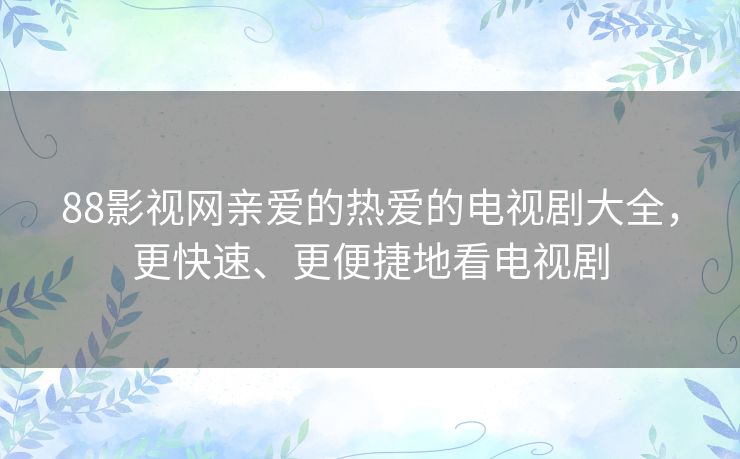 88影视网亲爱的热爱的电视剧大全,更快速、更便捷地看电视剧 88影视网亲爱的热爱的电视剧大全,更快速、更便捷地看电视剧