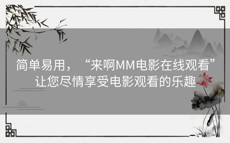 简单易用,“来啊MM电影在线观看”让您尽情享受电影观看的乐趣 简单易用,“来啊MM电影在线观看”让您尽情享受电影观看的乐趣