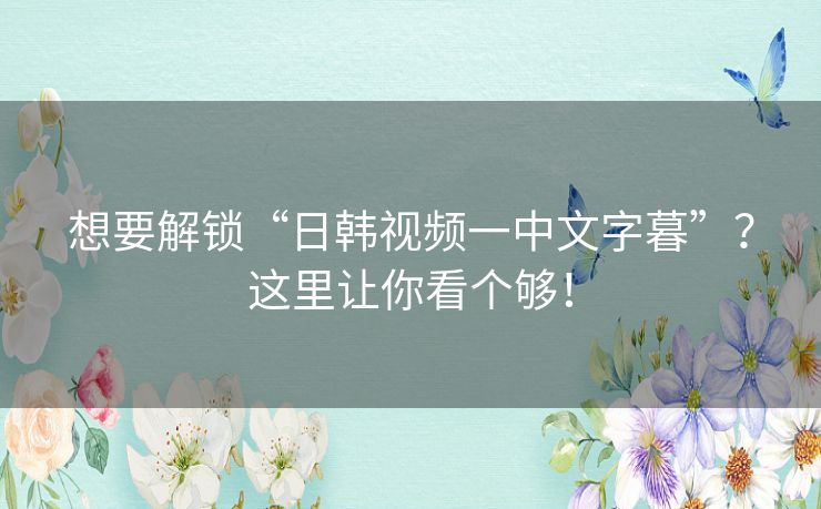 想要解锁“日韩视频一中文字暮”?这里让你看个够! 想要解锁“日韩视频一中文字暮”?这里让你看个够!