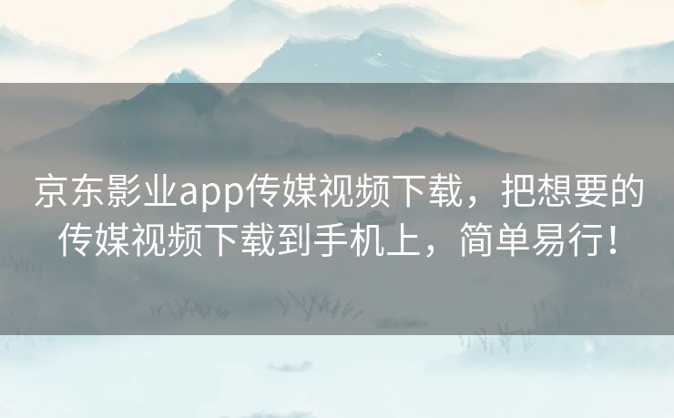京东影业app传媒视频下载,把想要的传媒视频下载到手机上,简单易行! 京东影业app传媒视频下载,把想要的传媒视频下载到手机上,简单易行!