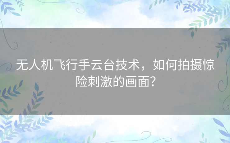 无人机飞行手云台技术,如何拍摄惊险刺激的画面? 无人机飞行手云台技术,如何拍摄惊险刺激的画面?