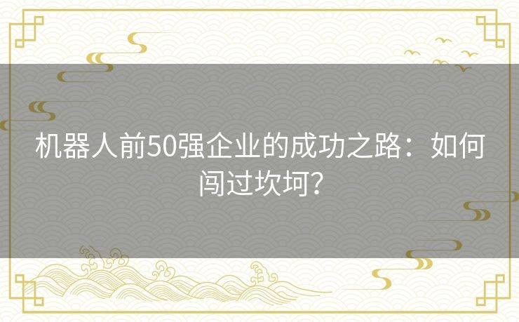 机器人前50强企业的成功之路:如何闯过坎坷? 机器人前50强企业的成功之路:如何闯过坎坷?