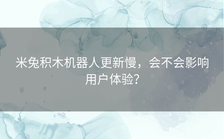 米兔积木机器人更新慢,会不会影响用户体验? 米兔积木机器人更新慢,会不会影响用户体验?