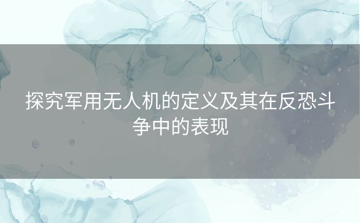 探究军用无人机的定义及其在反恐斗争中的表现 探究军用无人机的定义及其在反恐斗争中的表现