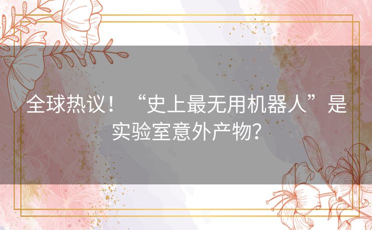 全球热议!“史上最无用机器人”是实验室意外产物? 全球热议!“史上最无用机器人”是实验室意外产物?