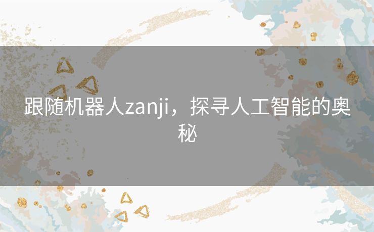 跟随机器人zanji,探寻人工智能的奥秘 跟随机器人zanji,探寻人工智能的奥秘