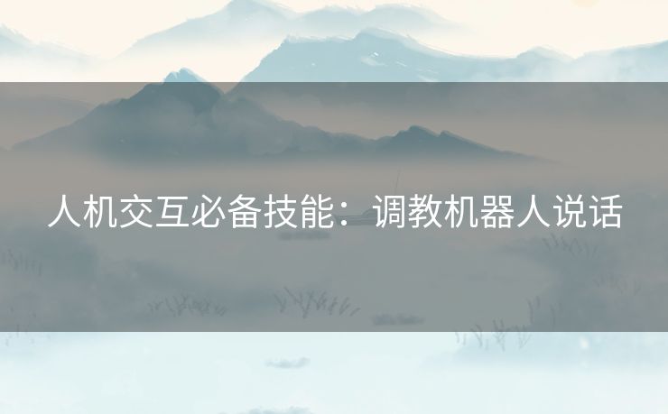 人机交互必备技能:调教机器人说话 人机交互必备技能:调教机器人说话