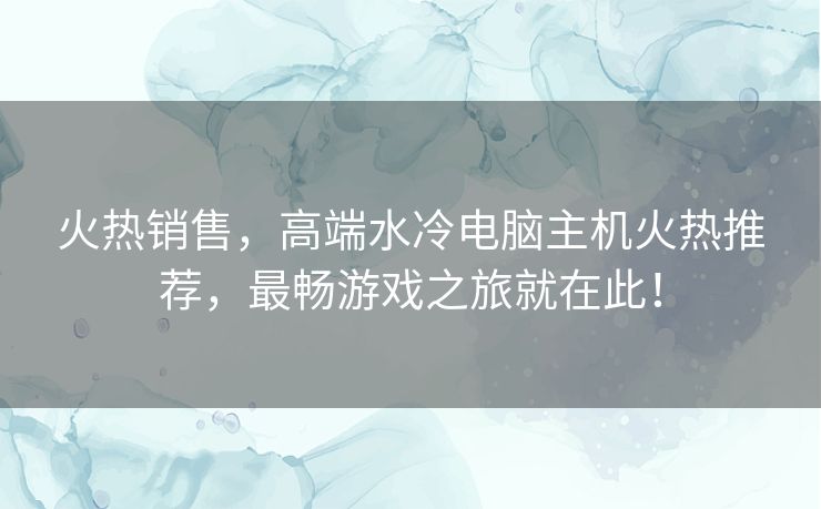 火热销售,高端水冷电脑主机火热推荐,最畅游戏之旅就在此! 火热销售,高端水冷电脑主机火热推荐,最畅游戏之旅就在此!