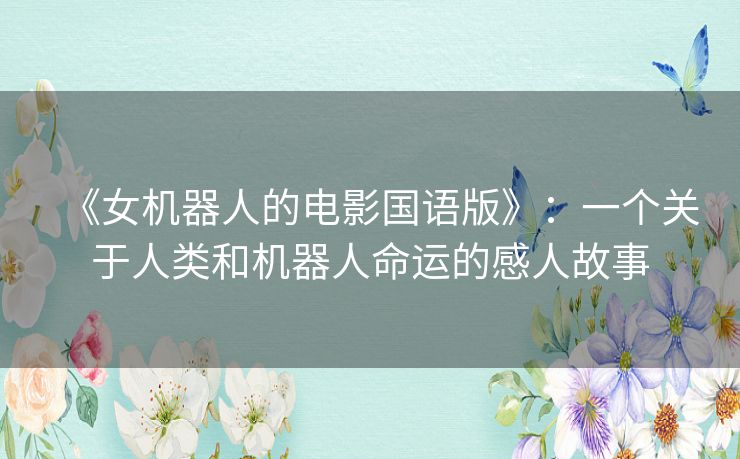 《女机器人的电影国语版》:一个关于人类和机器人命运的感人故事 《女机器人的电影国语版》:一个关于人类和机器人命运的感人故事