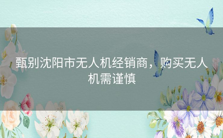 甄别沈阳市无人机经销商,购买无人机需谨慎 甄别沈阳市无人机经销商,购买无人机需谨慎