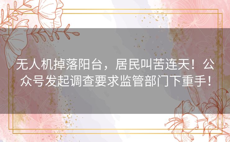 无人机掉落阳台,居民叫苦连天!公众号发起调查要求监管部门下重手! 无人机掉落阳台,居民叫苦连天!公众号发起调查要求监管部门下重手!