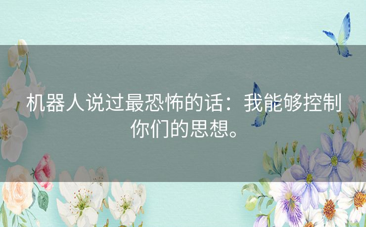 机器人说过最恐怖的话:我能够控制你们的思想。 机器人说过最恐怖的话:我能够控制你们的思想。