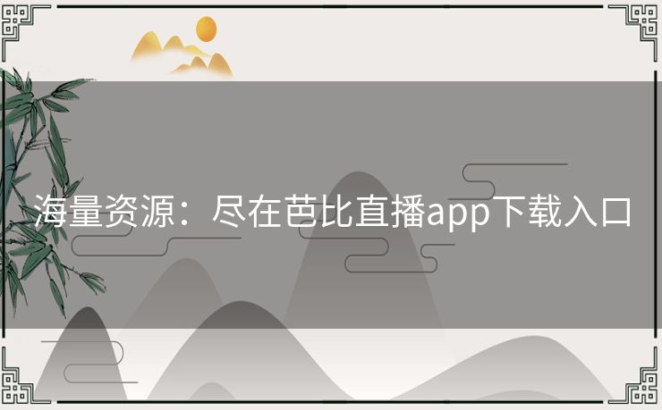 海量资源:尽在芭比直播app下载入口 海量资源:尽在芭比直播app下载入口