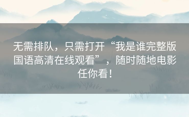 无需排队,只需打开“我是谁完整版国语高清在线观看”,随时随地电影任你看! 无需排队,只需打开“我是谁完整版国语高清在线观看”,随时随地电影任你看!