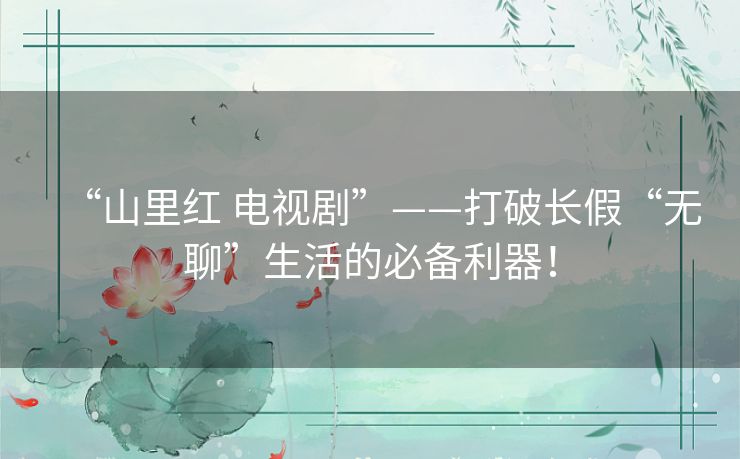 “山里红 电视剧”——打破长假“无聊”生活的必备利器! “山里红 电视剧”——打破长假“无聊”生活的必备利器!