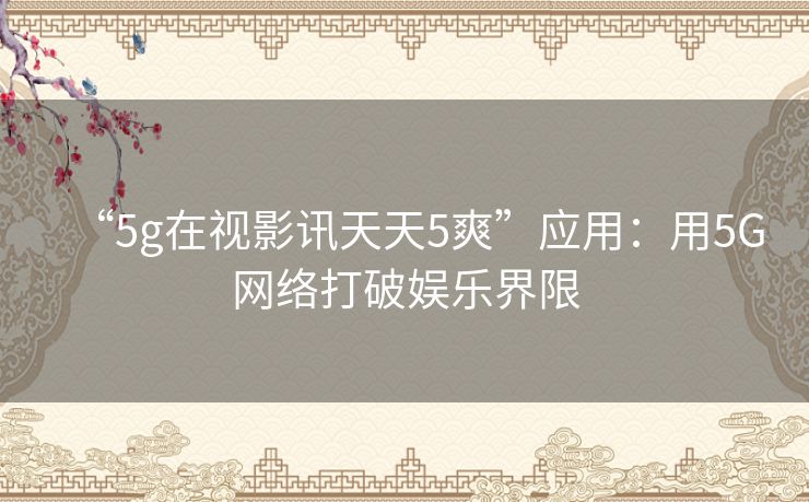 “5g在视影讯天天5爽”应用:用5G网络打破娱乐界限 “5g在视影讯天天5爽”应用:用5G网络打破娱乐界限