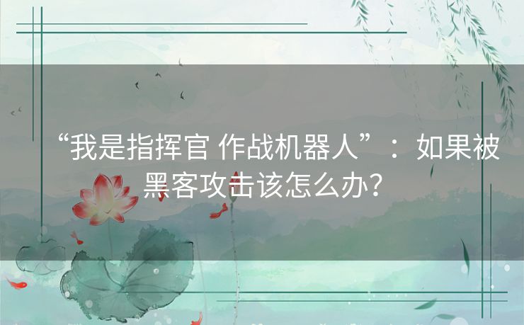 “我是指挥官 作战机器人”:如果被黑客攻击该怎么办? “我是指挥官 作战机器人”:如果被黑客攻击该怎么办?