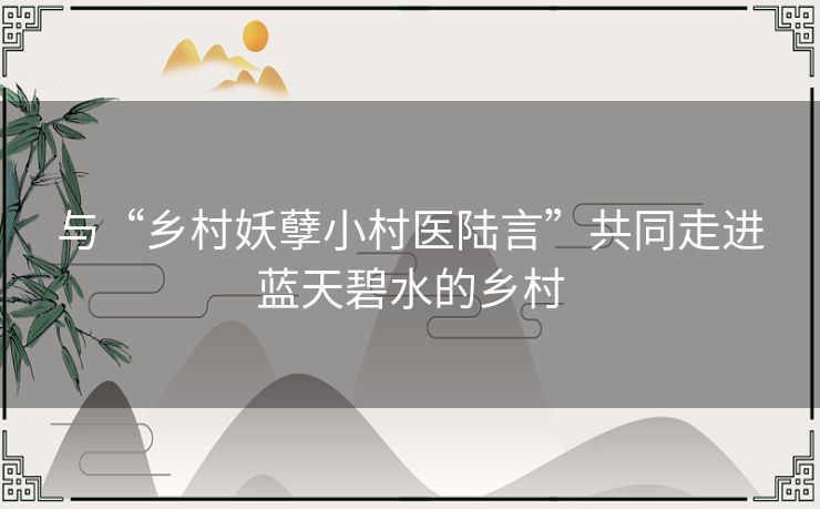 与“乡村妖孽小村医陆言”共同走进蓝天碧水的乡村 与“乡村妖孽小村医陆言”共同走进蓝天碧水的乡村