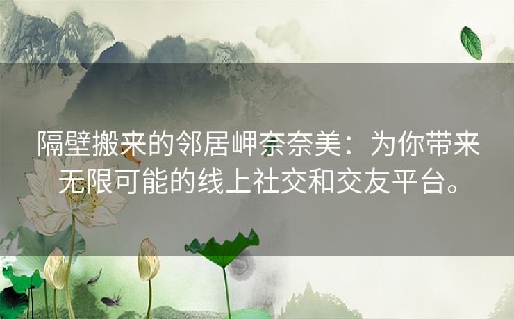 隔壁搬来的邻居岬奈奈美:为你带来无限可能的线上社交和交友平台。 隔壁搬来的邻居岬奈奈美:为你带来无限可能的线上社交和交友平台。