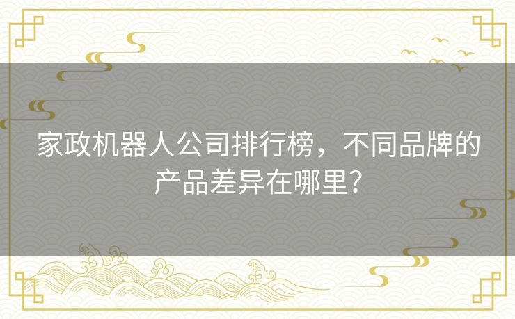 家政机器人公司排行榜,不同品牌的产品差异在哪里? 家政机器人公司排行榜,不同品牌的产品差异在哪里?