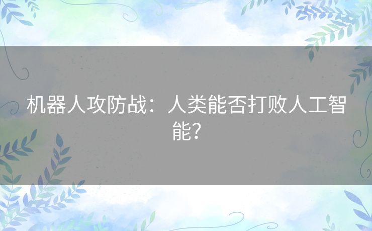 机器人攻防战:人类能否打败人工智能? 机器人攻防战:人类能否打败人工智能?
