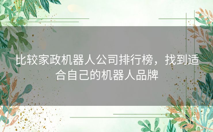 比较家政机器人公司排行榜,找到适合自己的机器人品牌 比较家政机器人公司排行榜,找到适合自己的机器人品牌