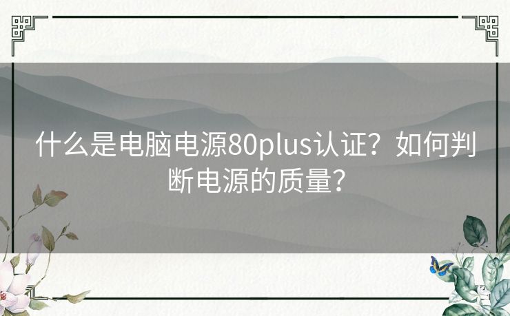 什么是电脑电源80plus认证?如何判断电源的质量? 什么是电脑电源80plus认证?如何判断电源的质量?
