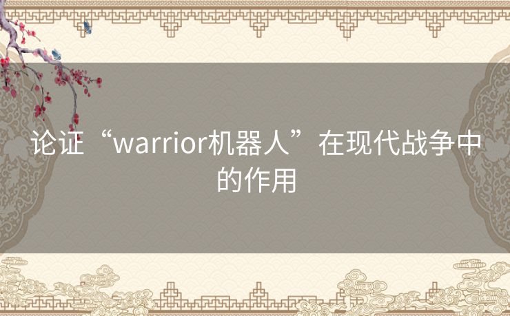 论证“warrior机器人”在现代战争中的作用 论证“warrior机器人”在现代战争中的作用