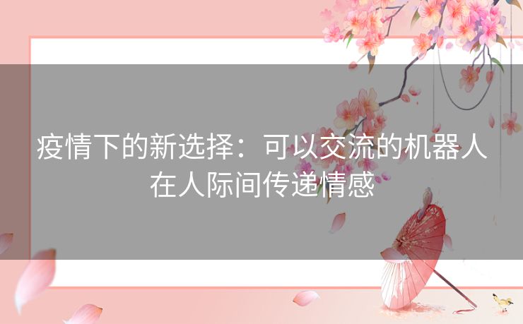 疫情下的新选择:可以交流的机器人在人际间传递情感 疫情下的新选择:可以交流的机器人在人际间传递情感