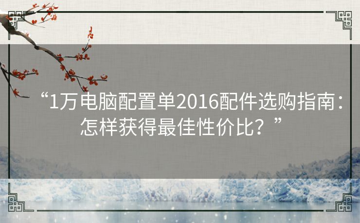 “1万电脑配置单2016配件选购指南:怎样获得最佳性价比?” “1万电脑配置单2016配件选购指南:怎样获得最佳性价比?”