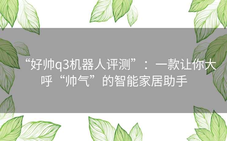 “好帅q3机器人评测”:一款让你大呼“帅气”的智能家居助手 “好帅q3机器人评测”:一款让你大呼“帅气”的智能家居助手