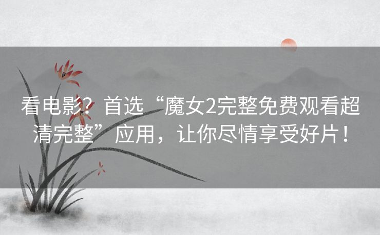 看电影?首选“魔女2完整免费观看超清完整”应用,让你尽情享受好片! 看电影?首选“魔女2完整免费观看超清完整”应用,让你尽情享受好片!
