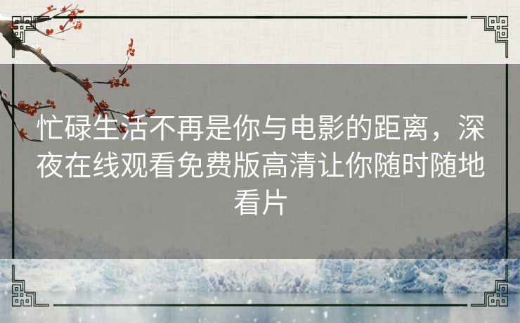 忙碌生活不再是你与电影的距离,深夜在线观看免费版高清让你随时随地看片 忙碌生活不再是你与电影的距离,深夜在线观看免费版高清让你随时随地看片