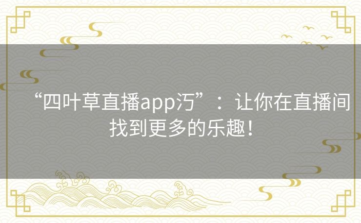 “四叶草直播app汅”：让你在直播间找到更多的乐趣！