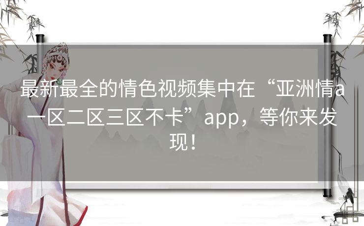 最新最全的情色视频集中在“亚洲情a一区二区三区不卡”app，等你来发现！