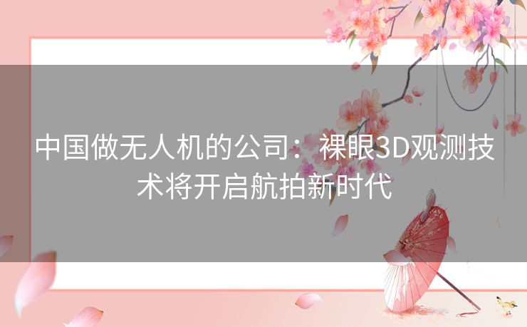 中国做无人机的公司:裸眼3D观测技术将开启航拍新时代 中国做无人机的公司:裸眼3D观测技术将开启航拍新时代