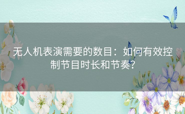 无人机表演需要的数目:如何有效控制节目时长和节奏? 无人机表演需要的数目:如何有效控制节目时长和节奏?