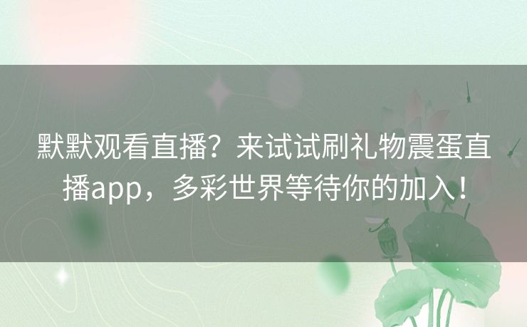 默默观看直播?来试试刷礼物震蛋直播app,多彩世界等待你的加入! 默默观看直播?来试试刷礼物震蛋直播app,多彩世界等待你的加入!