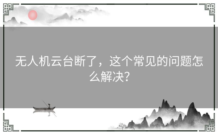 无人机云台断了,这个常见的问题怎么解决? 无人机云台断了,这个常见的问题怎么解决?